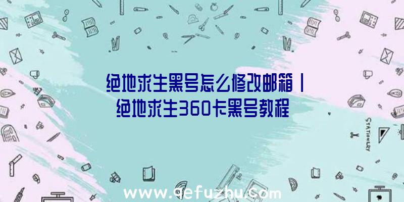 「绝地求生黑号怎么修改邮箱」|绝地求生360卡黑号教程